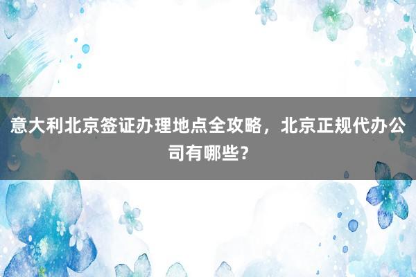 意大利北京签证办理地点全攻略，北京正规代办公司有哪些？