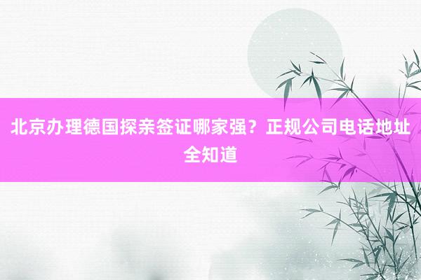 北京办理德国探亲签证哪家强？正规公司电话地址全知道