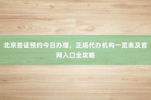 北京签证预约今日办理，正规代办机构一览表及官网入口全攻略