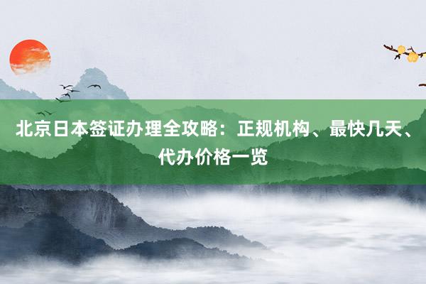 北京日本签证办理全攻略：正规机构、最快几天、代办价格一览