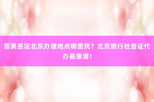留美签证北京办理地点哪里找？北京旅行社签证代办最靠谱！