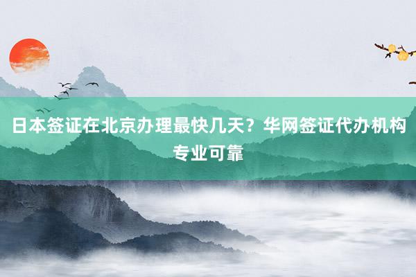 日本签证在北京办理最快几天？华网签证代办机构专业可靠