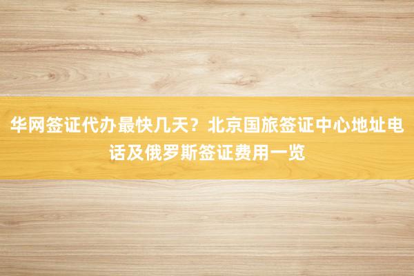 华网签证代办最快几天？北京国旅签证中心地址电话及俄罗斯签证费用一览