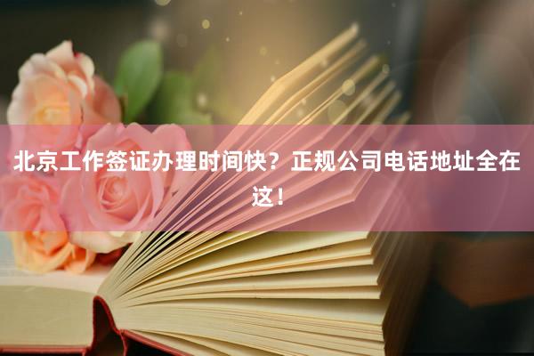 北京工作签证办理时间快？正规公司电话地址全在这！