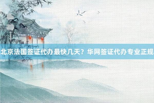 北京法国签证代办最快几天？华网签证代办专业正规