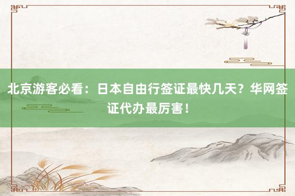 北京游客必看：日本自由行签证最快几天？华网签证代办最厉害！