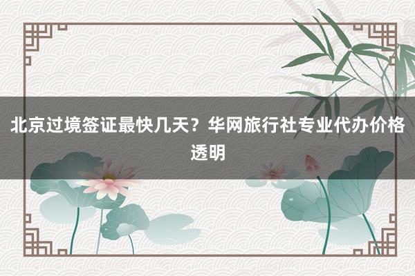 北京过境签证最快几天？华网旅行社专业代办价格透明