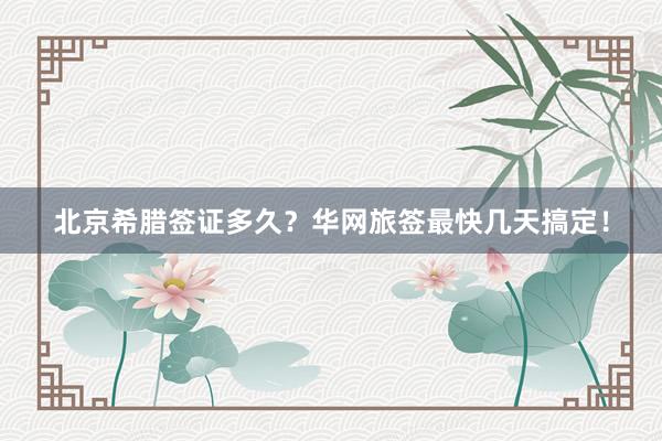 北京希腊签证多久？华网旅签最快几天搞定！