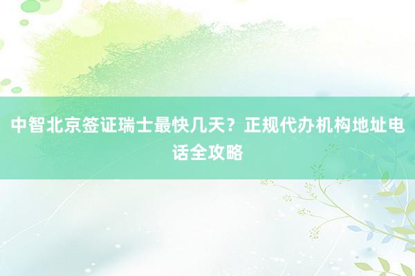 中智北京签证瑞士最快几天？正规代办机构地址电话全攻略
