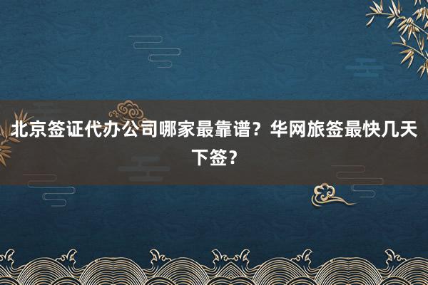 北京签证代办公司哪家最靠谱？华网旅签最快几天下签？