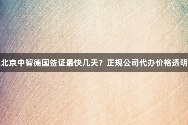 北京中智德国签证最快几天？正规公司代办价格透明