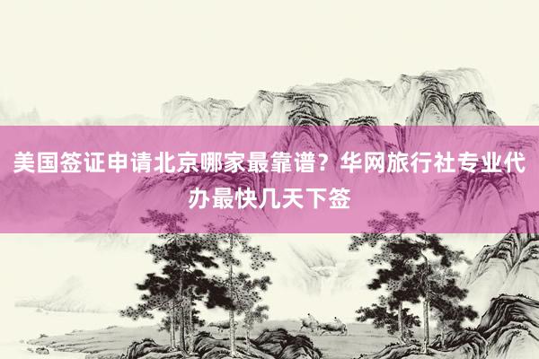 美国签证申请北京哪家最靠谱？华网旅行社专业代办最快几天下签