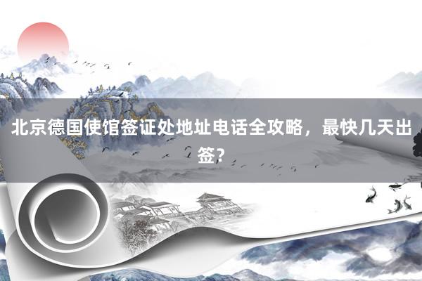 北京德国使馆签证处地址电话全攻略，最快几天出签？