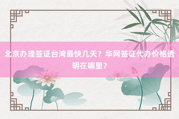 北京办理签证台湾最快几天？华网签证代办价格透明在哪里？