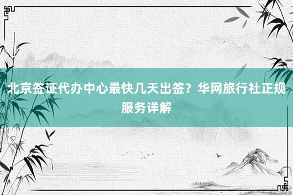 北京签证代办中心最快几天出签？华网旅行社正规服务详解