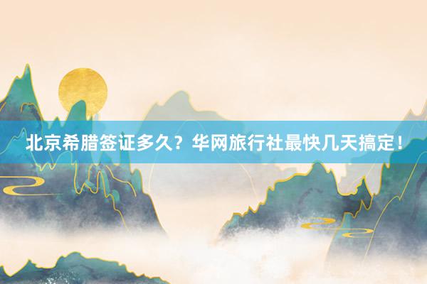 北京希腊签证多久？华网旅行社最快几天搞定！
