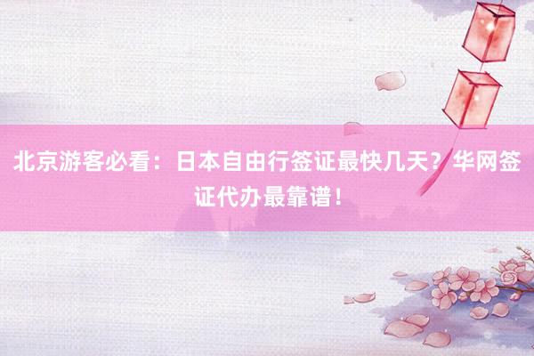 北京游客必看：日本自由行签证最快几天？华网签证代办最靠谱！