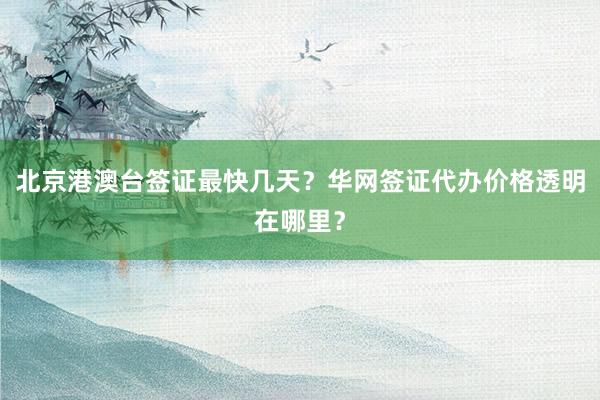 北京港澳台签证最快几天？华网签证代办价格透明在哪里？