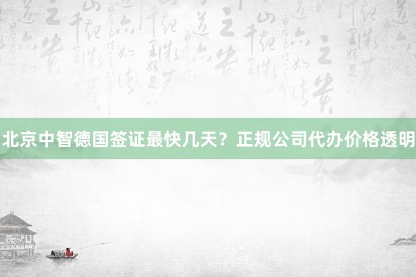 北京中智德国签证最快几天？正规公司代办价格透明