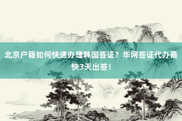 北京户籍如何快速办理韩国签证？华网签证代办最快3天出签！