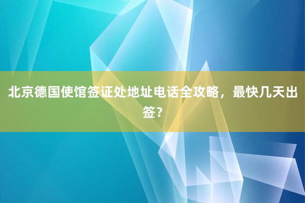 北京德国使馆签证处地址电话全攻略，最快几天出签？