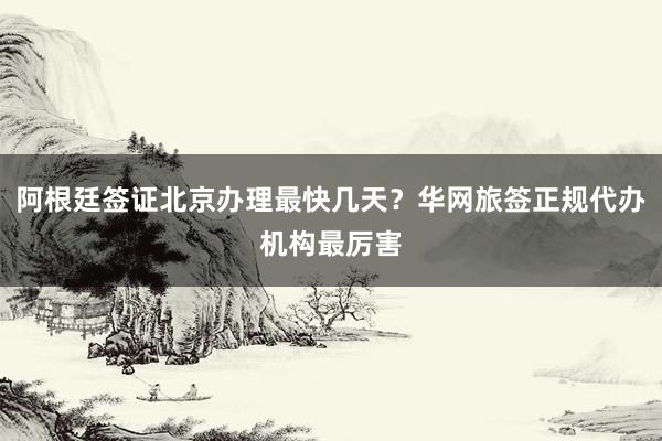 阿根廷签证北京办理最快几天？华网旅签正规代办机构最厉害