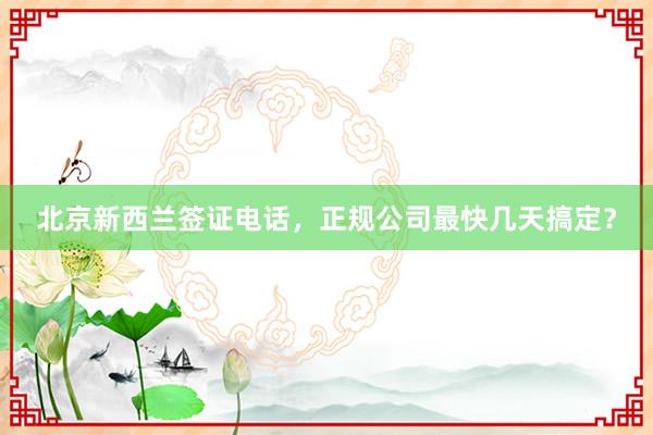 北京新西兰签证电话，正规公司最快几天搞定？
