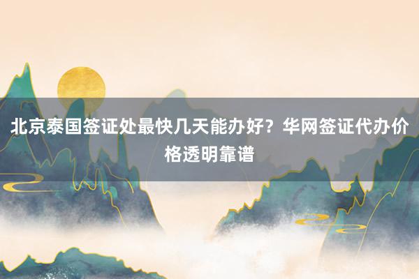 北京泰国签证处最快几天能办好？华网签证代办价格透明靠谱