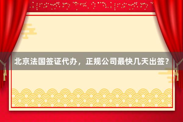 北京法国签证代办，正规公司最快几天出签？