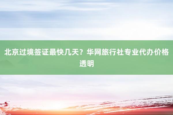 北京过境签证最快几天？华网旅行社专业代办价格透明