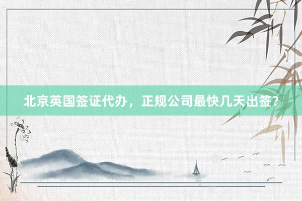 北京英国签证代办，正规公司最快几天出签？