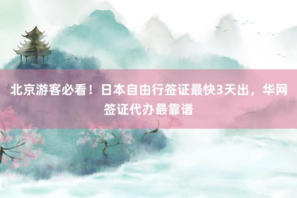 北京游客必看！日本自由行签证最快3天出，华网签证代办最靠谱