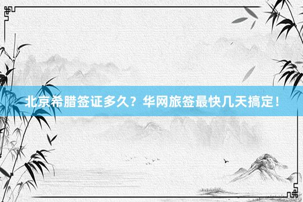 北京希腊签证多久？华网旅签最快几天搞定！