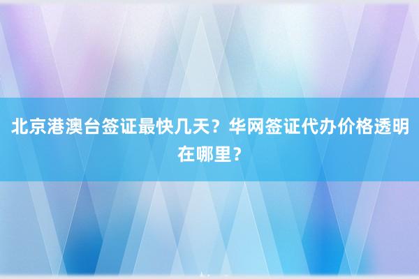 北京港澳台签证最快几天？华网签证代办价格透明在哪里？