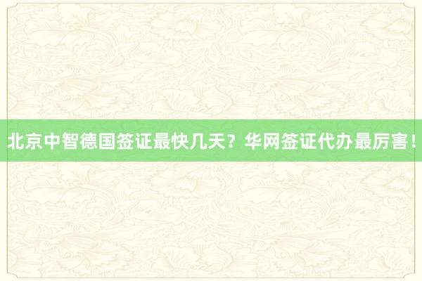 北京中智德国签证最快几天？华网签证代办最厉害！