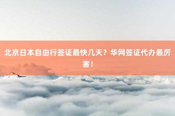 北京日本自由行签证最快几天？华网签证代办最厉害！
