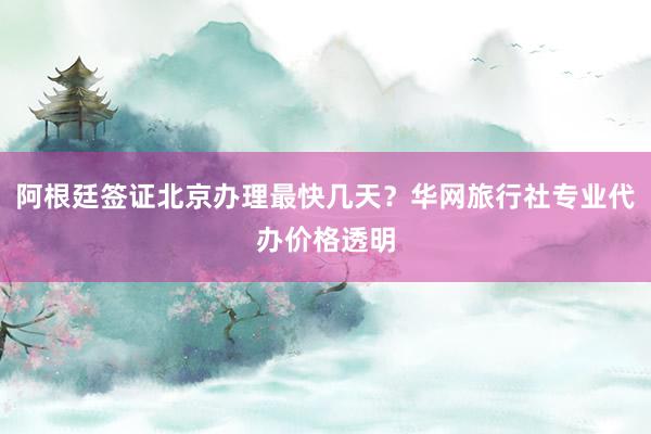 阿根廷签证北京办理最快几天？华网旅行社专业代办价格透明